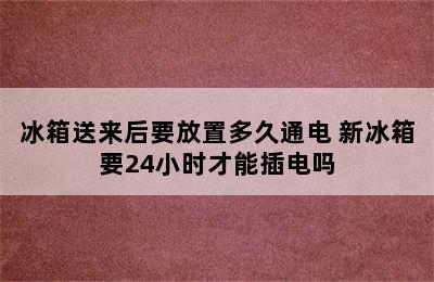 冰箱送来后要放置多久通电 新冰箱要24小时才能插电吗